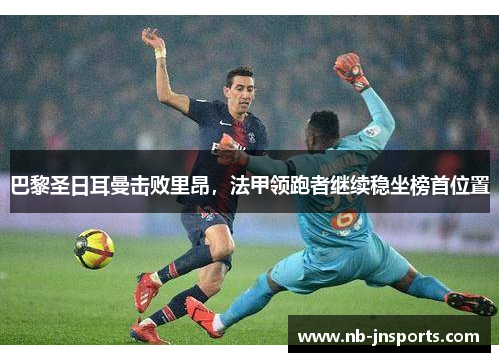 巴黎圣日耳曼击败里昂，法甲领跑者继续稳坐榜首位置