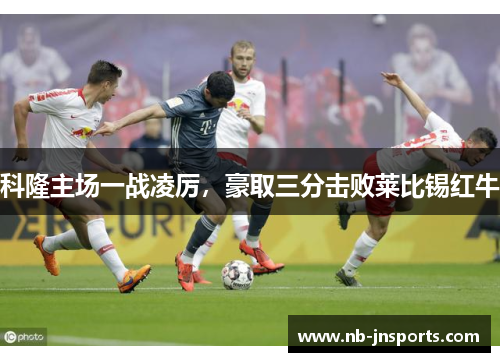 科隆主场一战凌厉，豪取三分击败莱比锡红牛