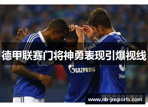 德甲联赛门将神勇表现引爆视线