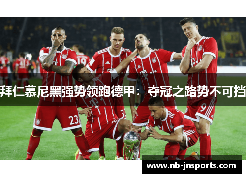 拜仁慕尼黑强势领跑德甲：夺冠之路势不可挡
