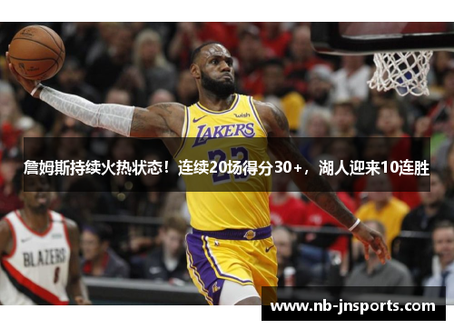 詹姆斯持续火热状态！连续20场得分30+，湖人迎来10连胜