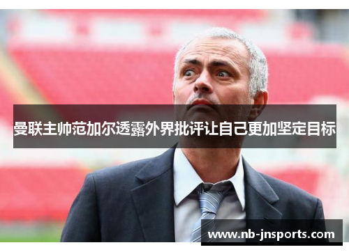 曼联主帅范加尔透露外界批评让自己更加坚定目标