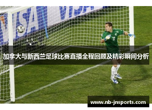 加拿大与新西兰足球比赛直播全程回顾及精彩瞬间分析