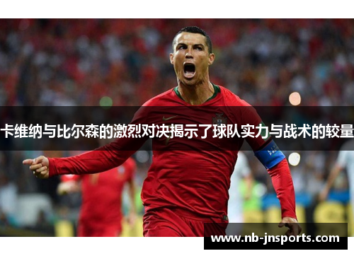 卡维纳与比尔森的激烈对决揭示了球队实力与战术的较量