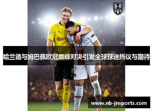 哈兰德与姆巴佩欧冠巅峰对决引发全球球迷热议与期待