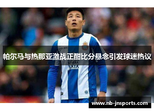 帕尔马与热那亚激战正酣比分悬念引发球迷热议