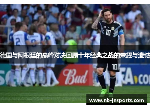 德国与阿根廷的巅峰对决回顾十年经典之战的荣耀与遗憾