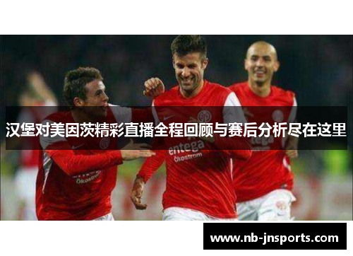 汉堡对美因茨精彩直播全程回顾与赛后分析尽在这里