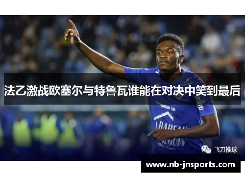 法乙激战欧塞尔与特鲁瓦谁能在对决中笑到最后