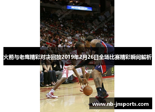 火箭与老鹰精彩对决回放2019年2月26日全场比赛精彩瞬间解析