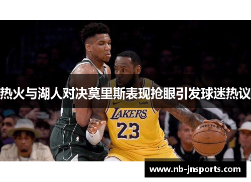 热火与湖人对决莫里斯表现抢眼引发球迷热议