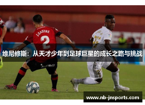 维尼修斯：从天才少年到足球巨星的成长之路与挑战