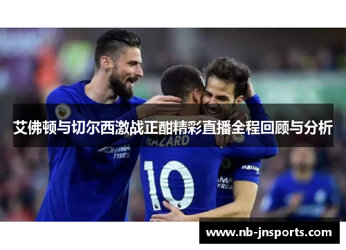 艾佛顿与切尔西激战正酣精彩直播全程回顾与分析