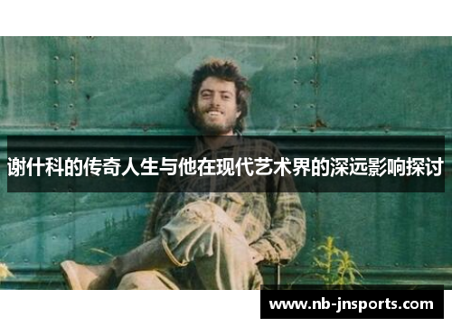 谢什科的传奇人生与他在现代艺术界的深远影响探讨
