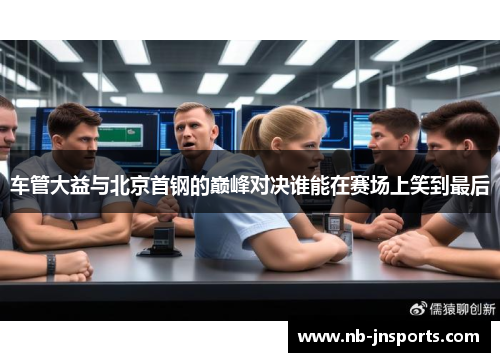 车管大益与北京首钢的巅峰对决谁能在赛场上笑到最后