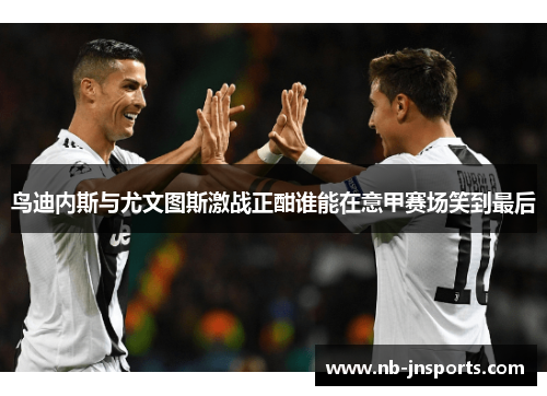 鸟迪内斯与尤文图斯激战正酣谁能在意甲赛场笑到最后