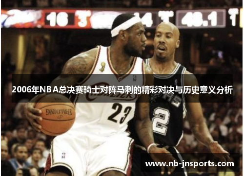 2006年NBA总决赛骑士对阵马刺的精彩对决与历史意义分析