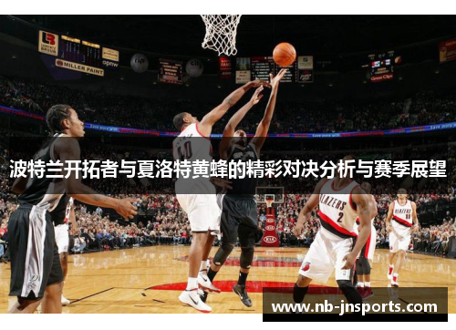 波特兰开拓者与夏洛特黄蜂的精彩对决分析与赛季展望
