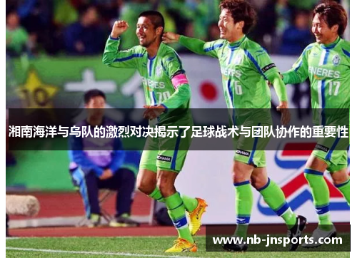 湘南海洋与乌队的激烈对决揭示了足球战术与团队协作的重要性
