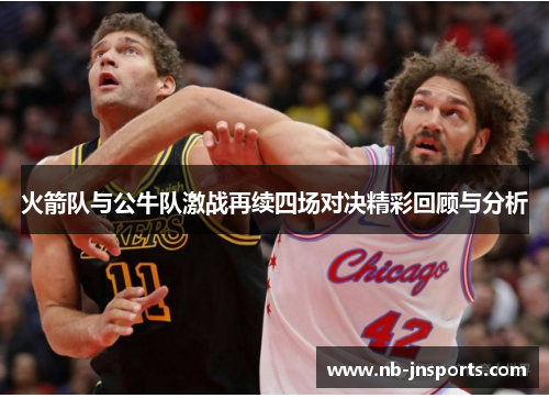 火箭队与公牛队激战再续四场对决精彩回顾与分析